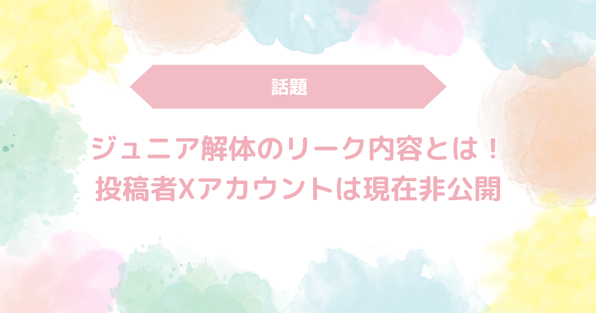 ジュニア解体のリーク内容とは！投稿者Xアカウントは現在非公開